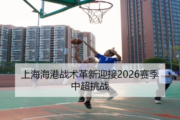 上海海港战术革新迎接2026赛季中超挑战
